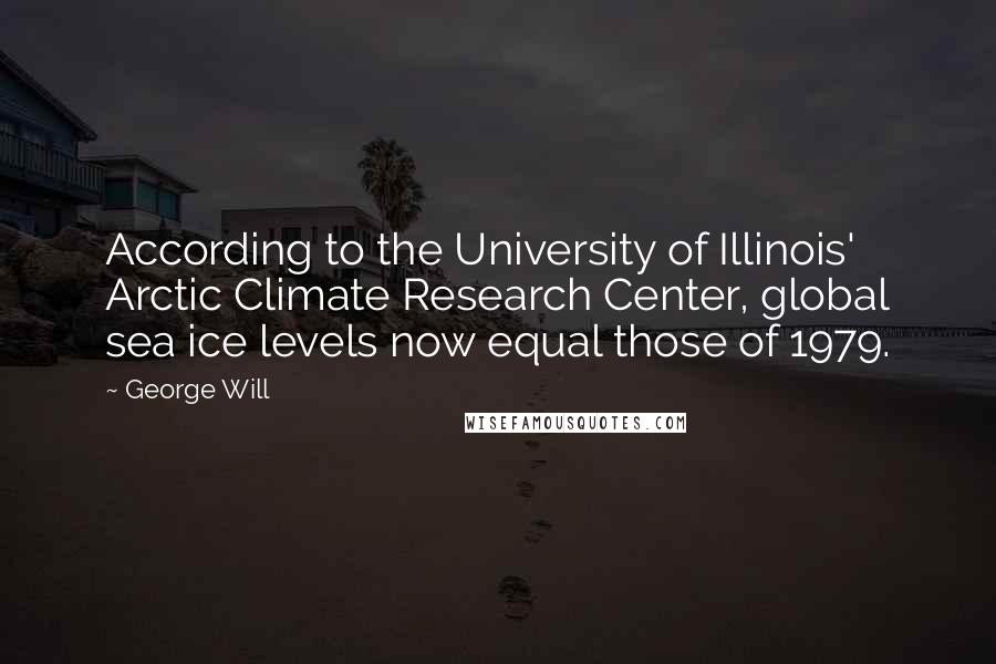 George Will Quotes: According to the University of Illinois' Arctic Climate Research Center, global sea ice levels now equal those of 1979.