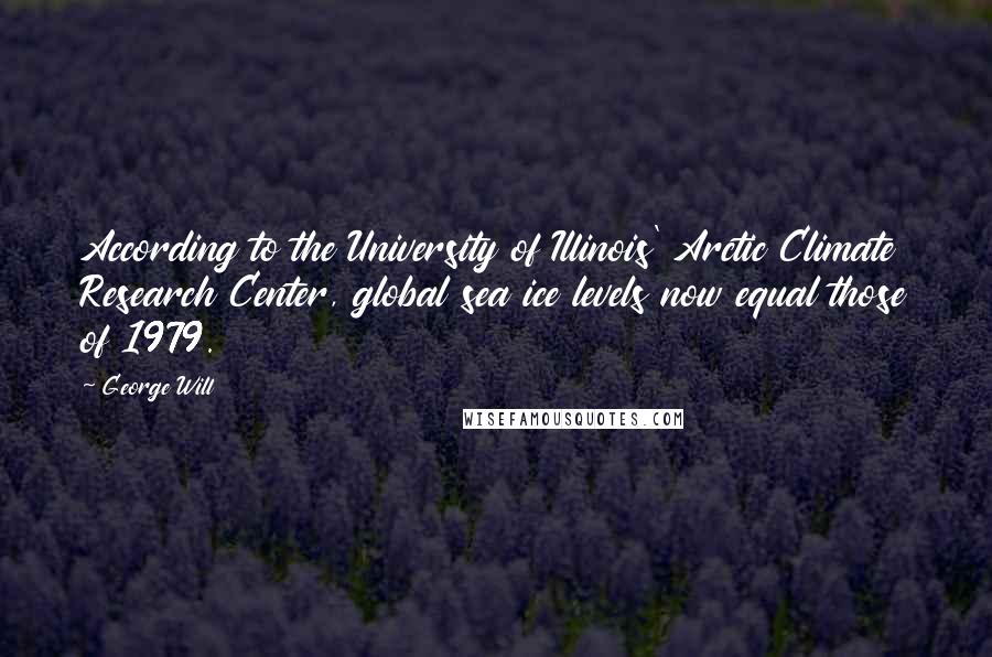 George Will Quotes: According to the University of Illinois' Arctic Climate Research Center, global sea ice levels now equal those of 1979.