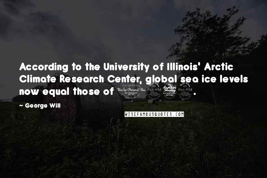 George Will Quotes: According to the University of Illinois' Arctic Climate Research Center, global sea ice levels now equal those of 1979.