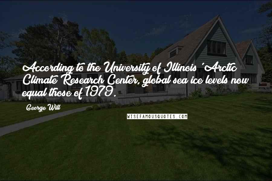 George Will Quotes: According to the University of Illinois' Arctic Climate Research Center, global sea ice levels now equal those of 1979.