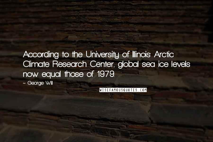 George Will Quotes: According to the University of Illinois' Arctic Climate Research Center, global sea ice levels now equal those of 1979.