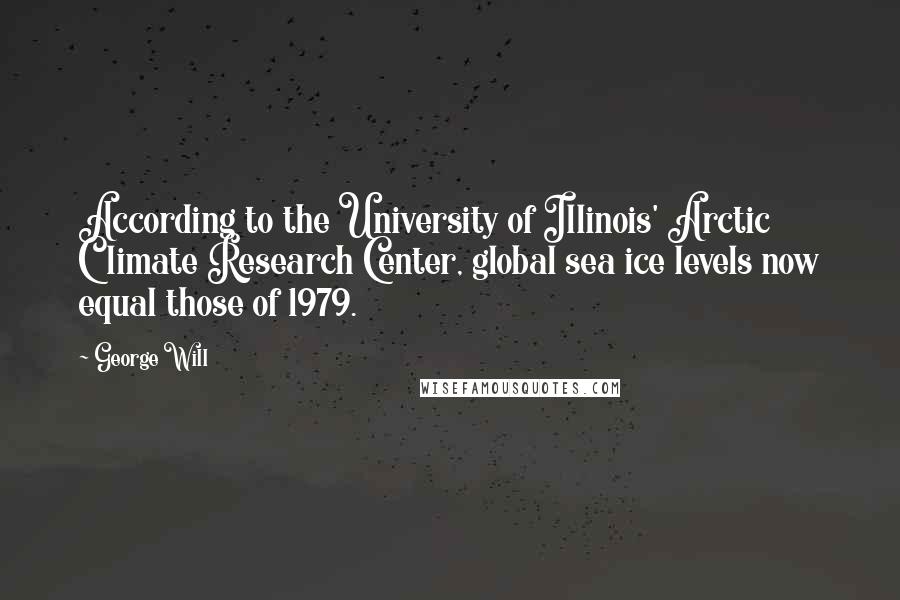 George Will Quotes: According to the University of Illinois' Arctic Climate Research Center, global sea ice levels now equal those of 1979.