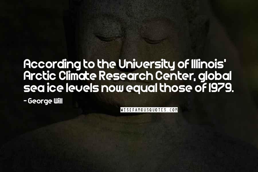 George Will Quotes: According to the University of Illinois' Arctic Climate Research Center, global sea ice levels now equal those of 1979.