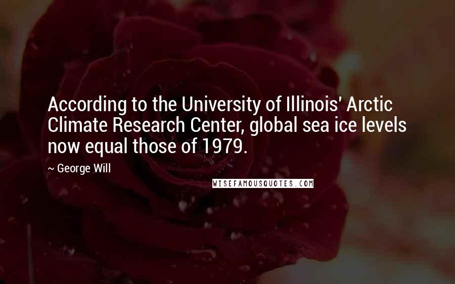 George Will Quotes: According to the University of Illinois' Arctic Climate Research Center, global sea ice levels now equal those of 1979.