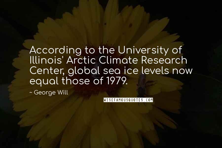 George Will Quotes: According to the University of Illinois' Arctic Climate Research Center, global sea ice levels now equal those of 1979.
