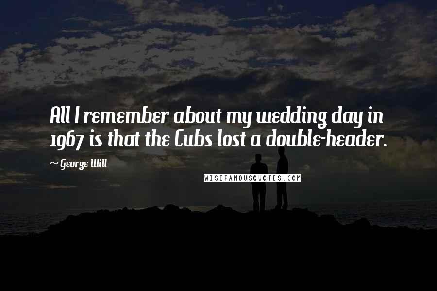 George Will Quotes: All I remember about my wedding day in 1967 is that the Cubs lost a double-header.