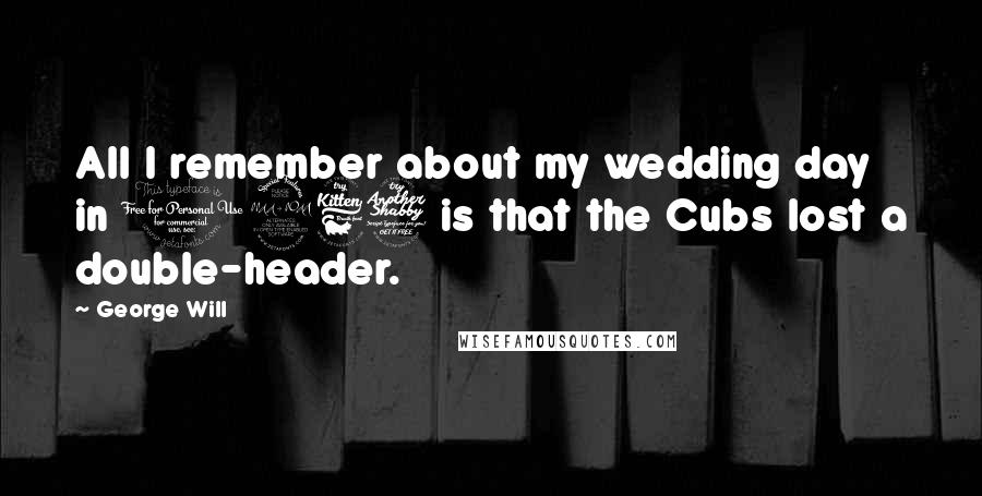 George Will Quotes: All I remember about my wedding day in 1967 is that the Cubs lost a double-header.