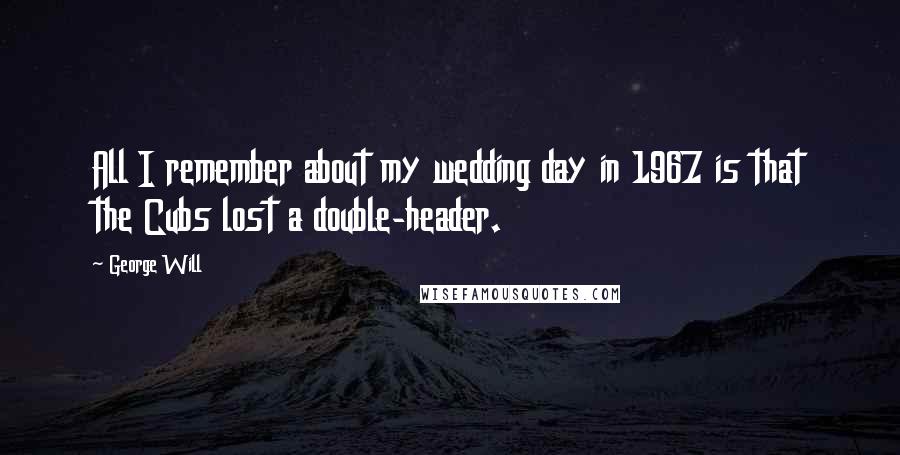 George Will Quotes: All I remember about my wedding day in 1967 is that the Cubs lost a double-header.