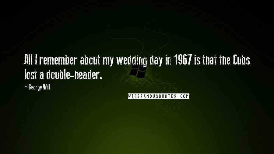 George Will Quotes: All I remember about my wedding day in 1967 is that the Cubs lost a double-header.