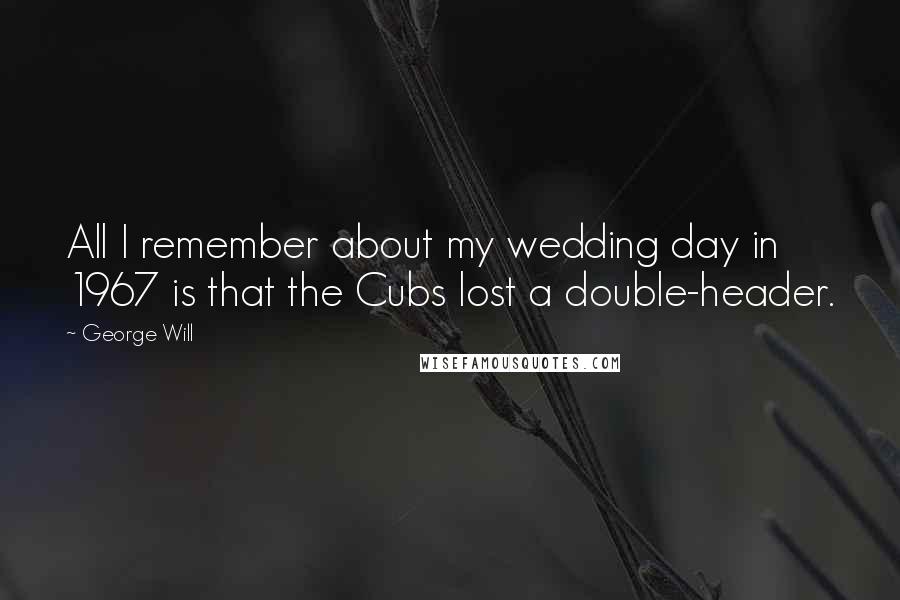 George Will Quotes: All I remember about my wedding day in 1967 is that the Cubs lost a double-header.