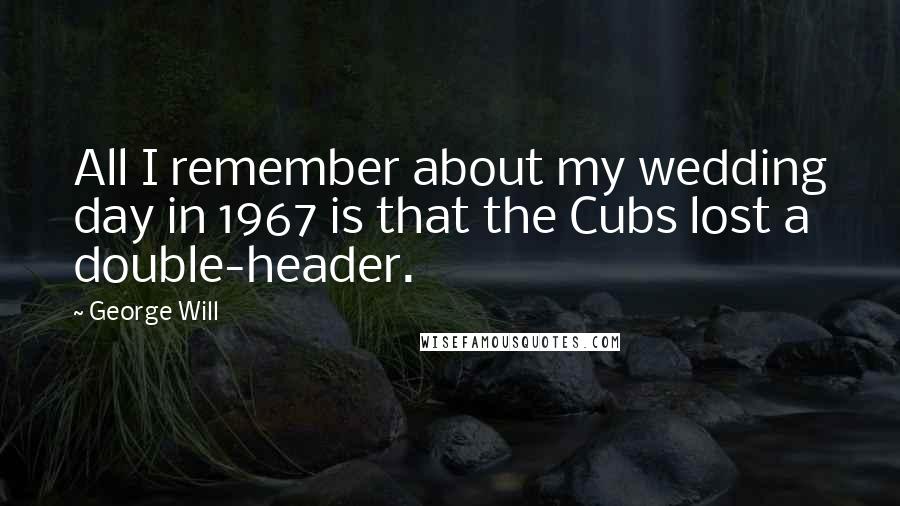 George Will Quotes: All I remember about my wedding day in 1967 is that the Cubs lost a double-header.