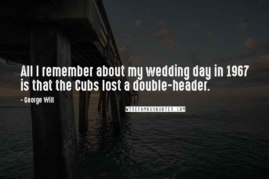 George Will Quotes: All I remember about my wedding day in 1967 is that the Cubs lost a double-header.