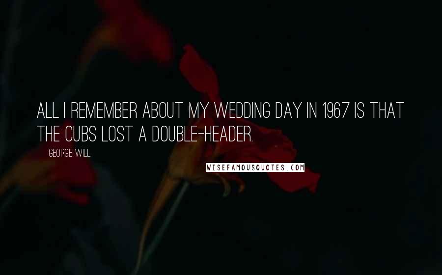 George Will Quotes: All I remember about my wedding day in 1967 is that the Cubs lost a double-header.