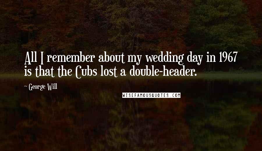 George Will Quotes: All I remember about my wedding day in 1967 is that the Cubs lost a double-header.