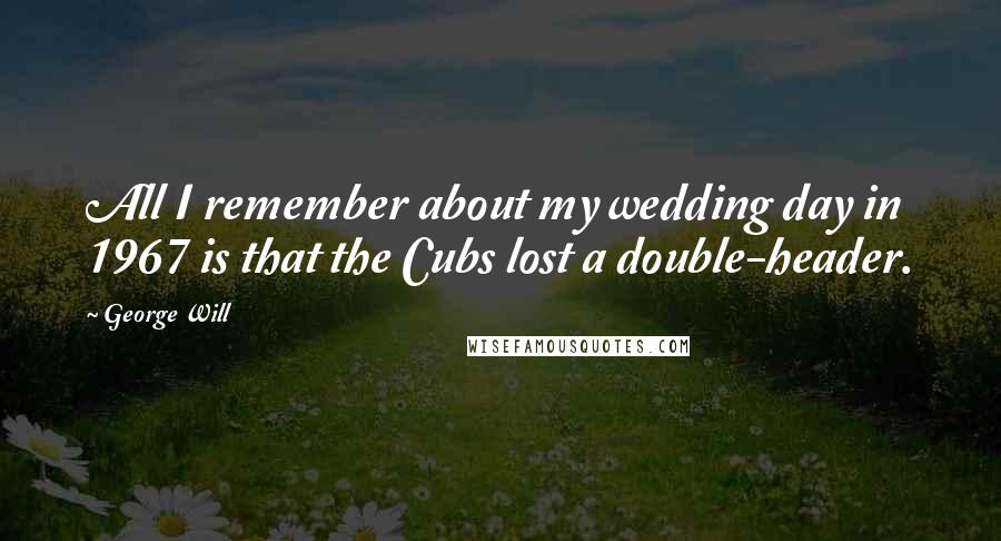 George Will Quotes: All I remember about my wedding day in 1967 is that the Cubs lost a double-header.