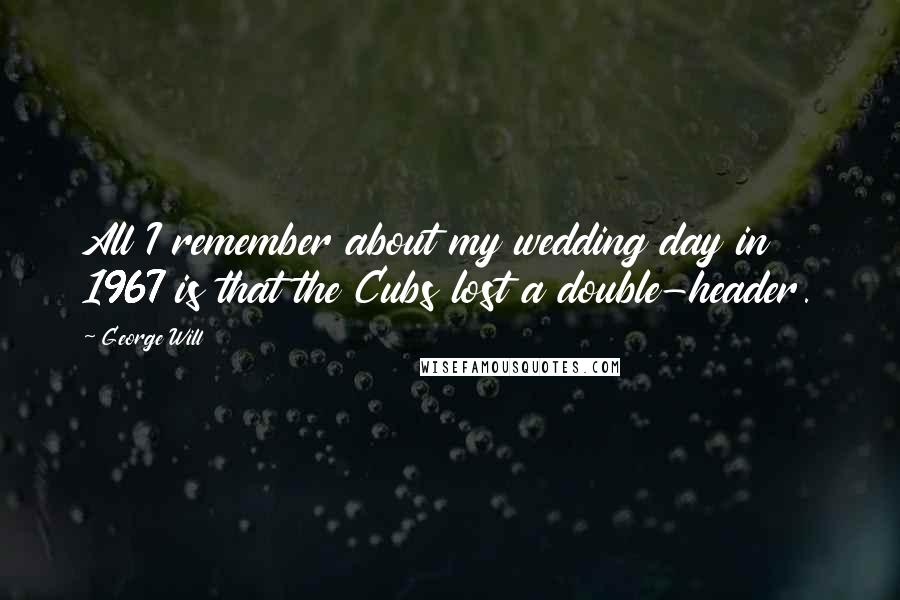 George Will Quotes: All I remember about my wedding day in 1967 is that the Cubs lost a double-header.