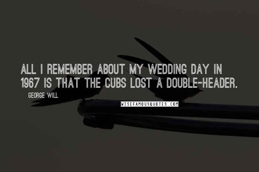 George Will Quotes: All I remember about my wedding day in 1967 is that the Cubs lost a double-header.