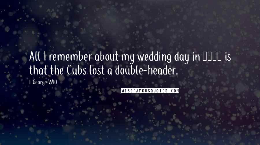 George Will Quotes: All I remember about my wedding day in 1967 is that the Cubs lost a double-header.