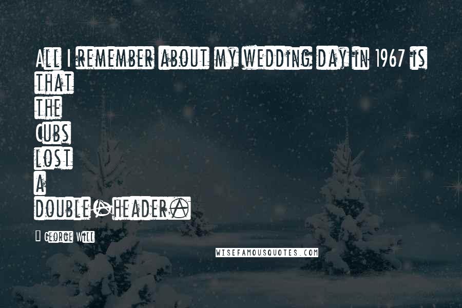 George Will Quotes: All I remember about my wedding day in 1967 is that the Cubs lost a double-header.