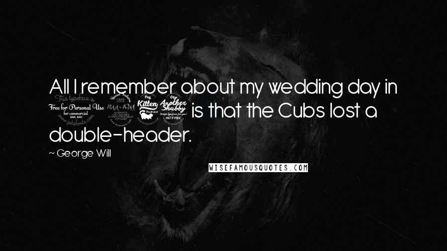 George Will Quotes: All I remember about my wedding day in 1967 is that the Cubs lost a double-header.