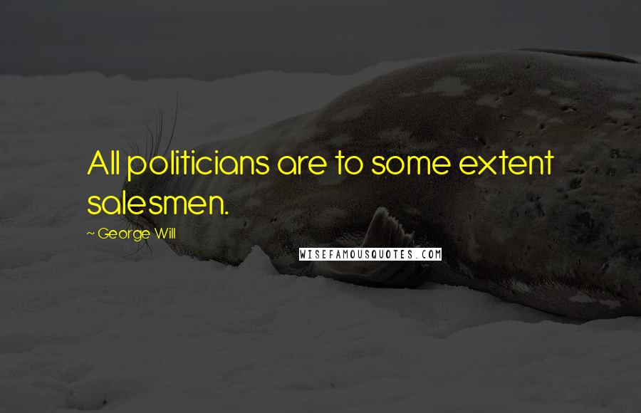 George Will Quotes: All politicians are to some extent salesmen.