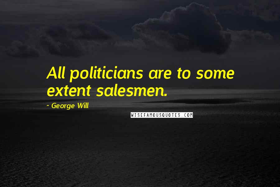 George Will Quotes: All politicians are to some extent salesmen.