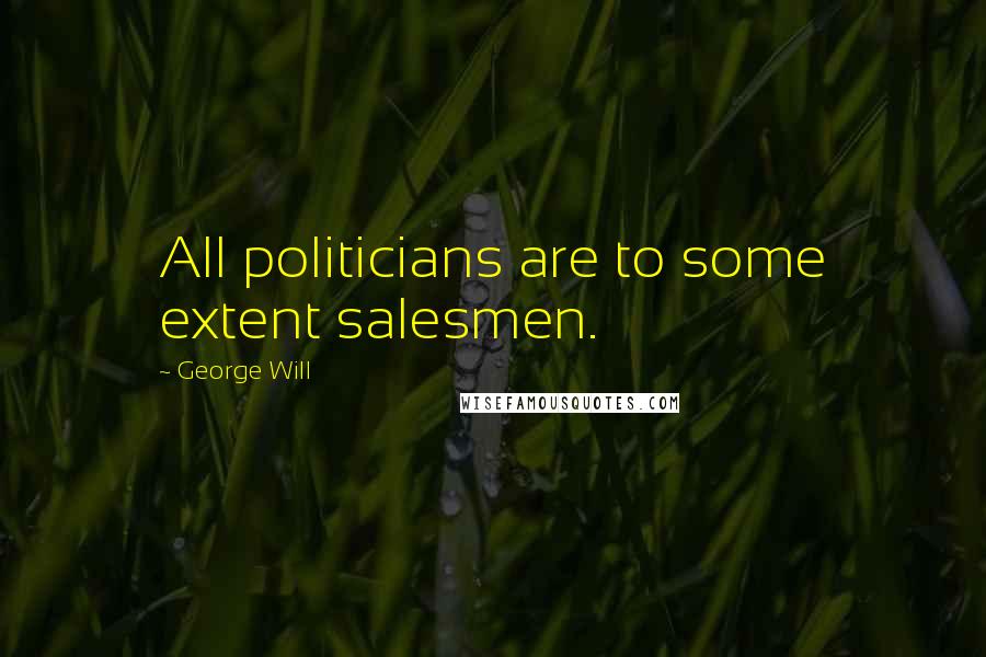 George Will Quotes: All politicians are to some extent salesmen.