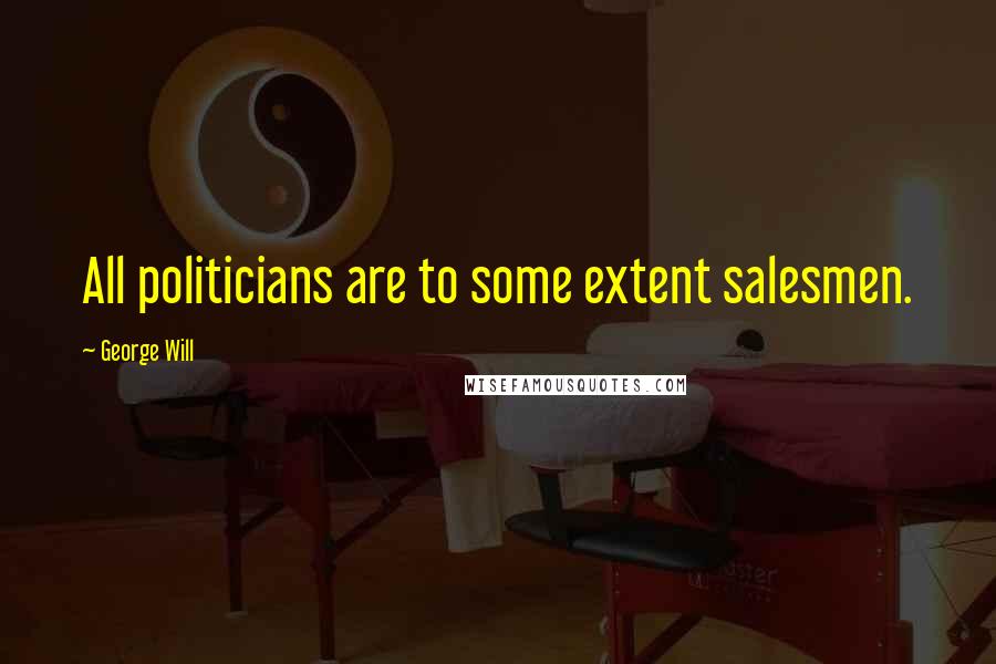 George Will Quotes: All politicians are to some extent salesmen.