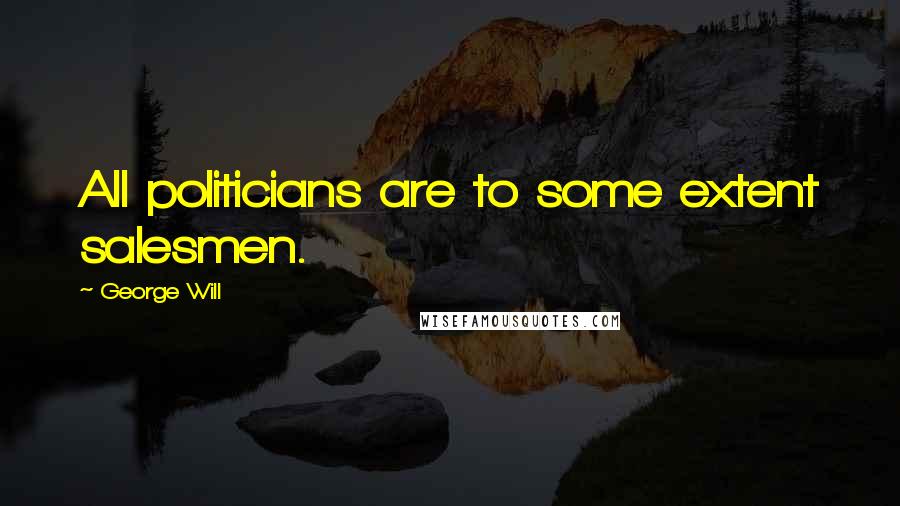 George Will Quotes: All politicians are to some extent salesmen.
