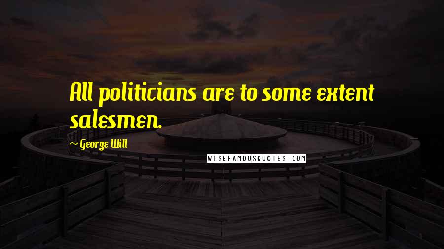 George Will Quotes: All politicians are to some extent salesmen.
