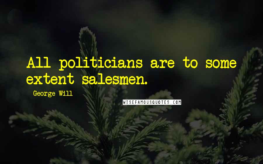George Will Quotes: All politicians are to some extent salesmen.