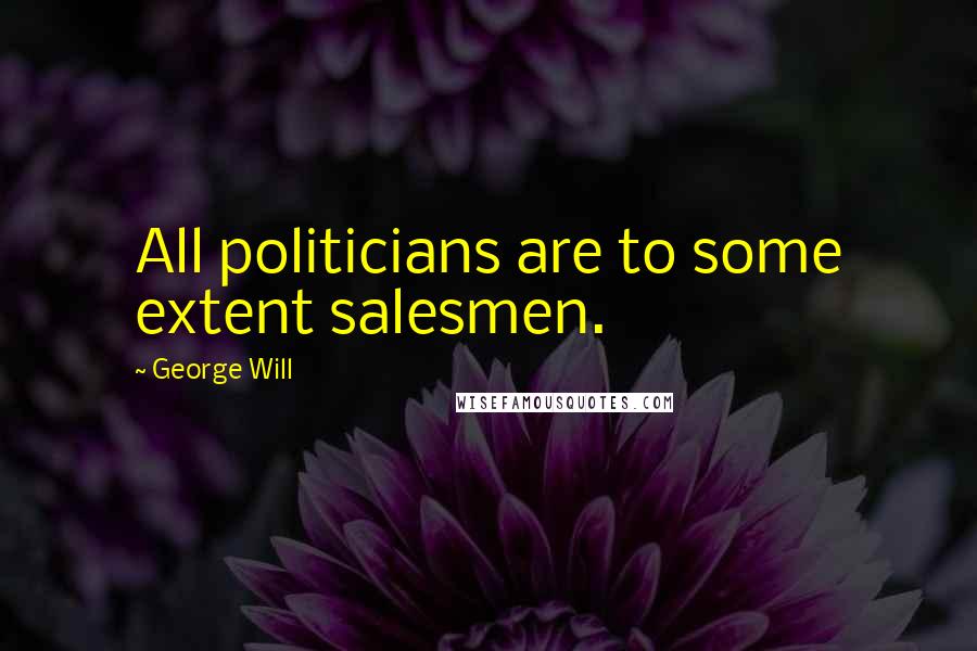 George Will Quotes: All politicians are to some extent salesmen.