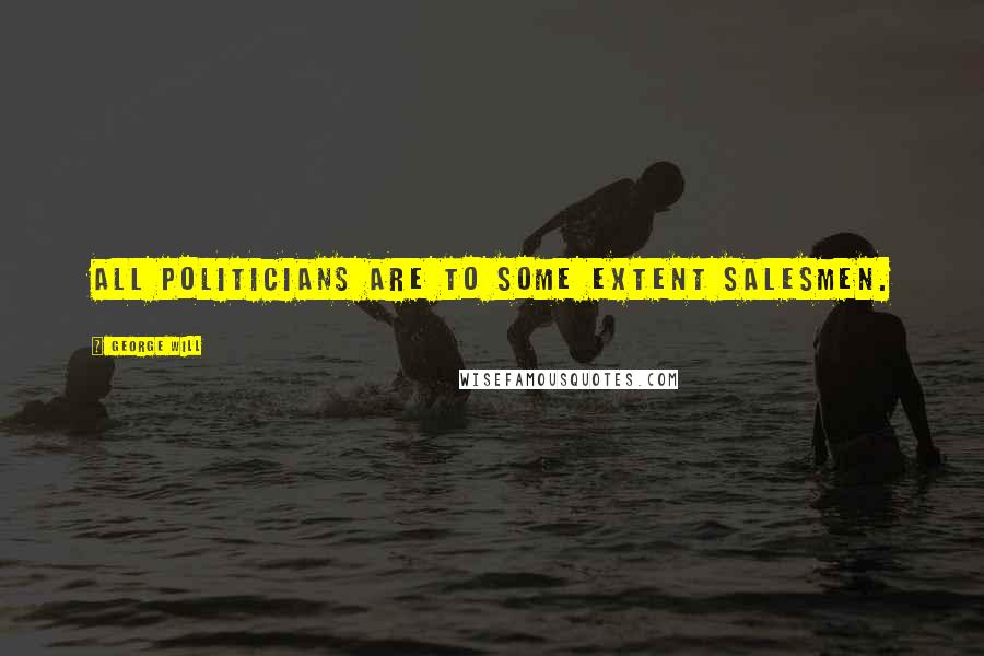 George Will Quotes: All politicians are to some extent salesmen.