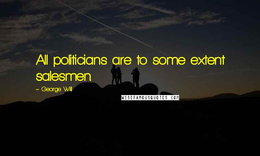 George Will Quotes: All politicians are to some extent salesmen.