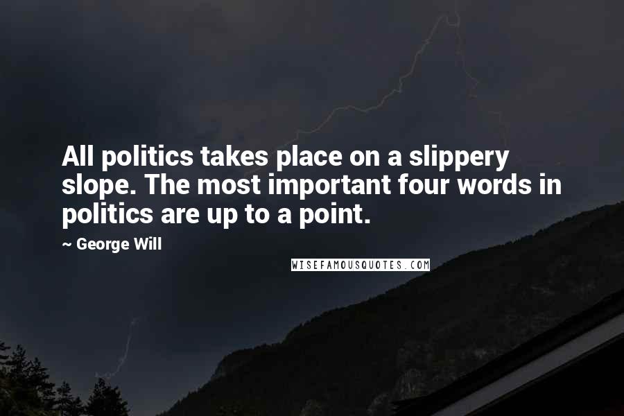 George Will Quotes: All politics takes place on a slippery slope. The most important four words in politics are up to a point.