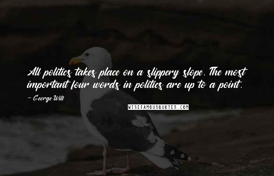 George Will Quotes: All politics takes place on a slippery slope. The most important four words in politics are up to a point.