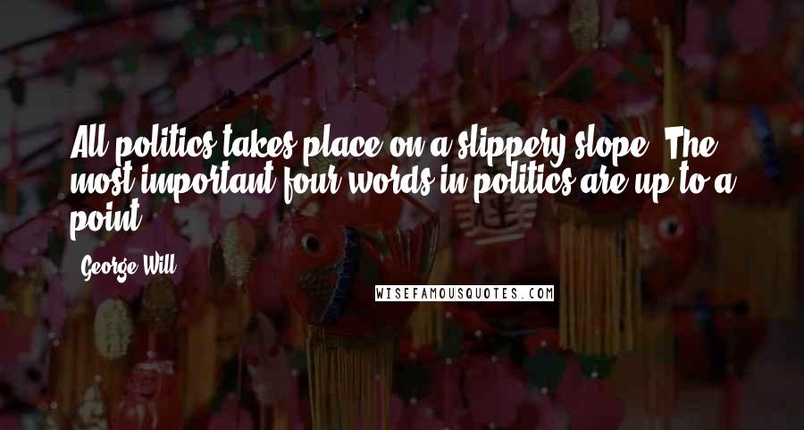 George Will Quotes: All politics takes place on a slippery slope. The most important four words in politics are up to a point.