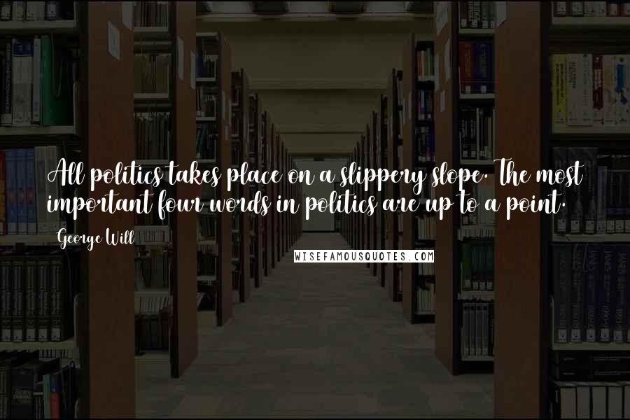 George Will Quotes: All politics takes place on a slippery slope. The most important four words in politics are up to a point.