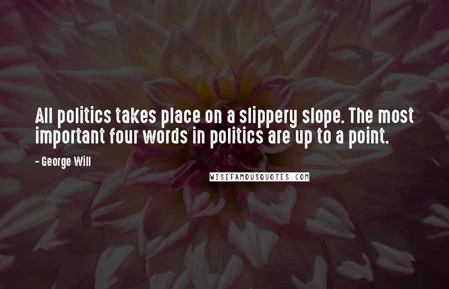 George Will Quotes: All politics takes place on a slippery slope. The most important four words in politics are up to a point.