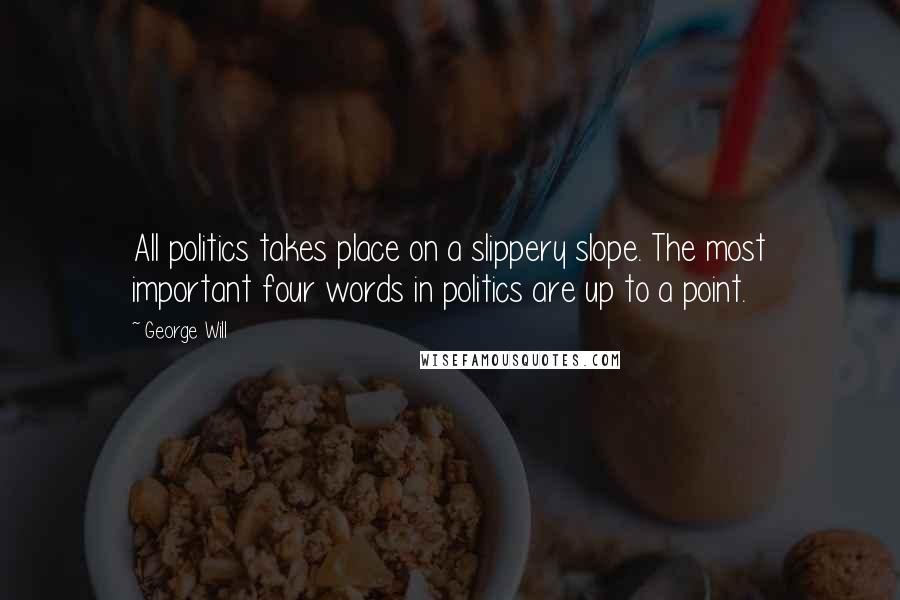 George Will Quotes: All politics takes place on a slippery slope. The most important four words in politics are up to a point.