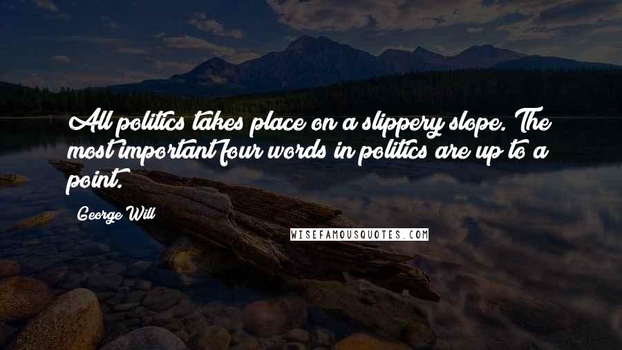 George Will Quotes: All politics takes place on a slippery slope. The most important four words in politics are up to a point.