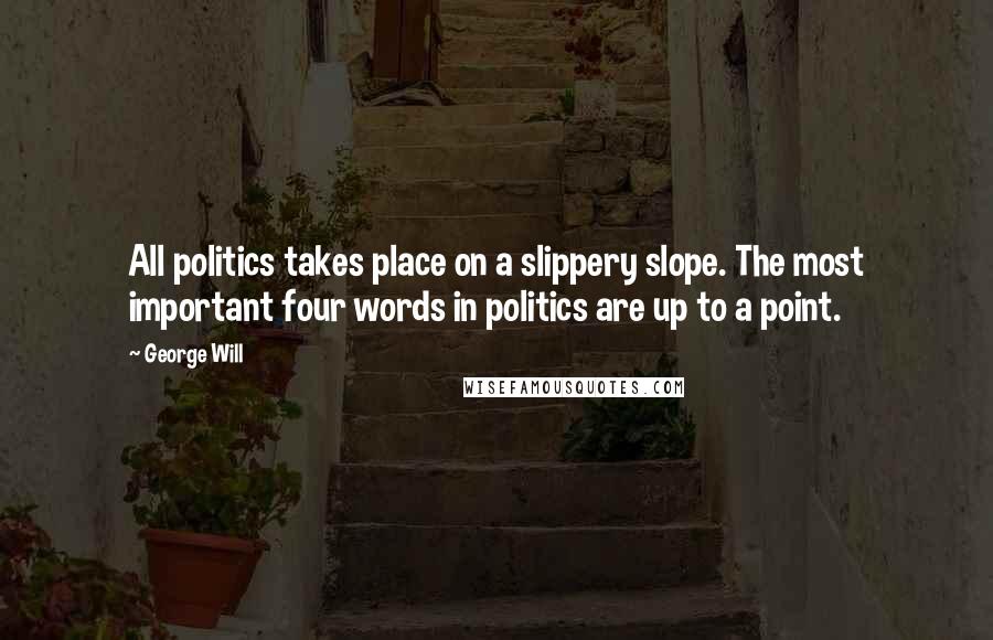 George Will Quotes: All politics takes place on a slippery slope. The most important four words in politics are up to a point.