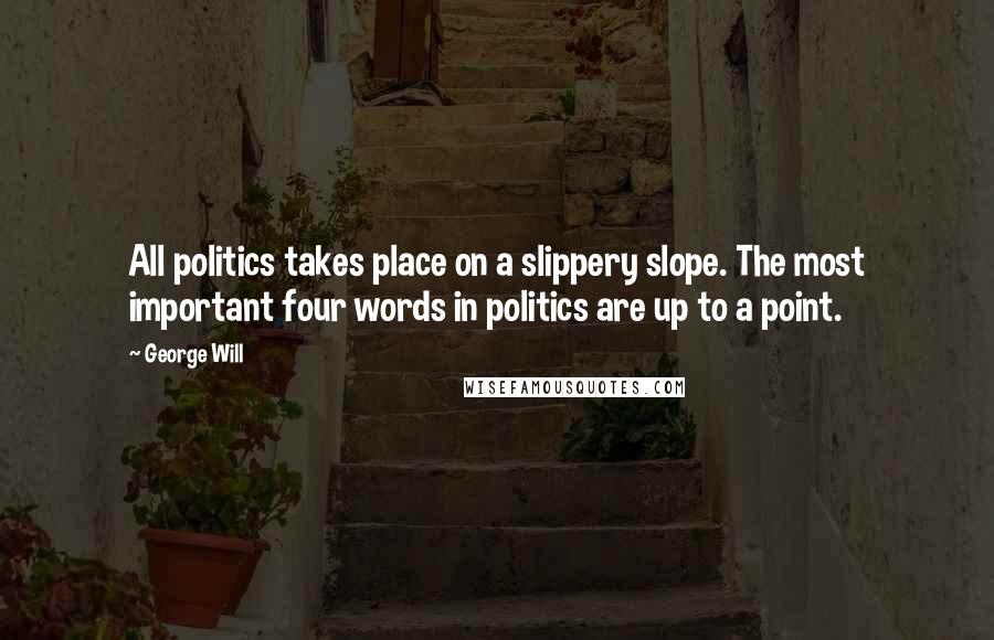 George Will Quotes: All politics takes place on a slippery slope. The most important four words in politics are up to a point.