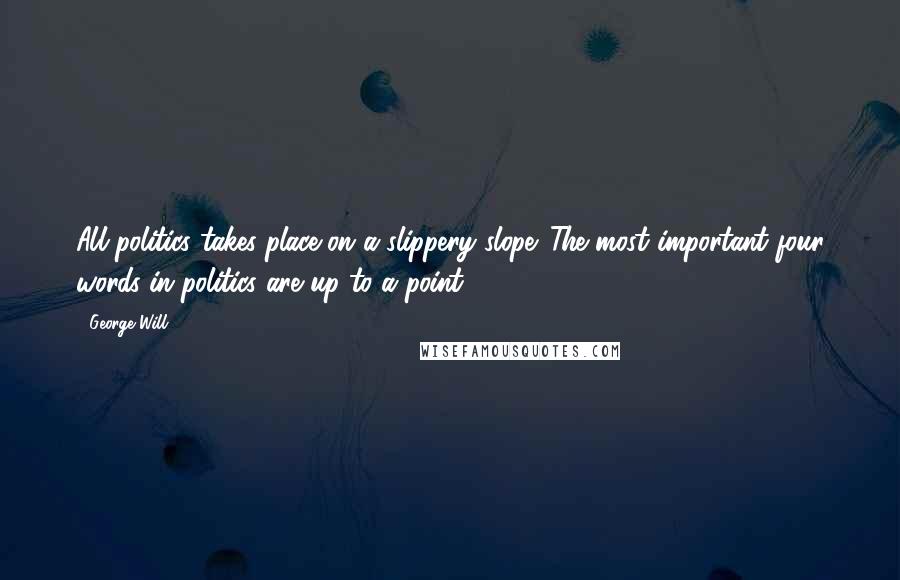 George Will Quotes: All politics takes place on a slippery slope. The most important four words in politics are up to a point.