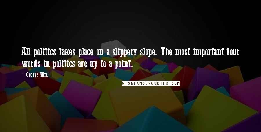 George Will Quotes: All politics takes place on a slippery slope. The most important four words in politics are up to a point.