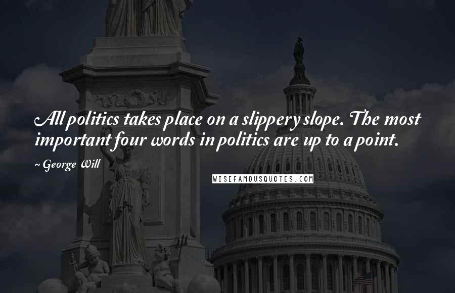 George Will Quotes: All politics takes place on a slippery slope. The most important four words in politics are up to a point.