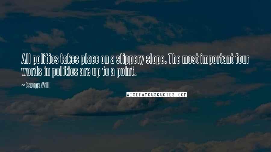 George Will Quotes: All politics takes place on a slippery slope. The most important four words in politics are up to a point.