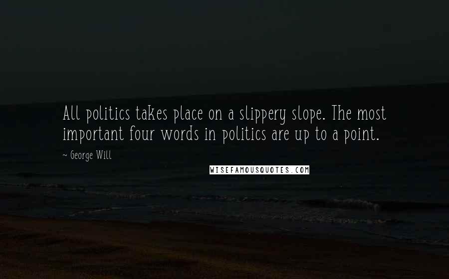 George Will Quotes: All politics takes place on a slippery slope. The most important four words in politics are up to a point.