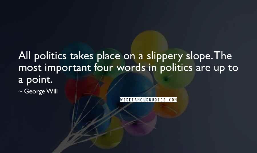 George Will Quotes: All politics takes place on a slippery slope. The most important four words in politics are up to a point.