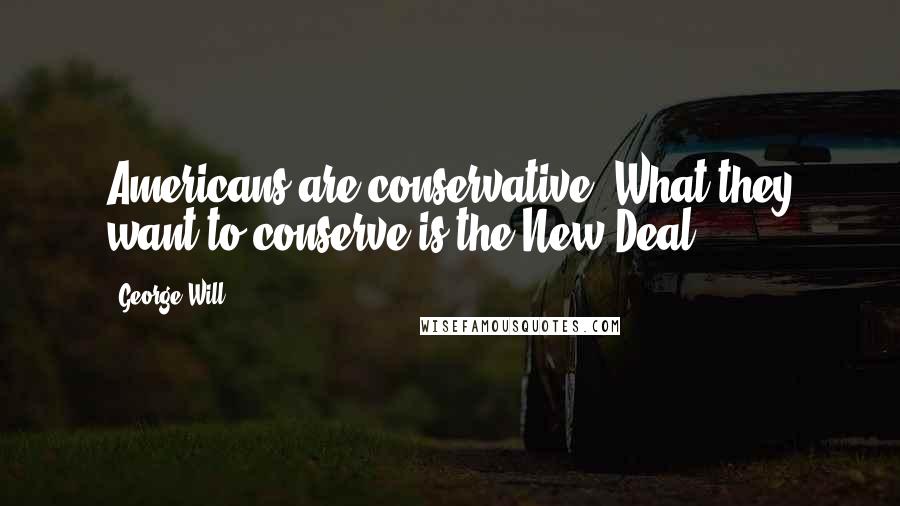 George Will Quotes: Americans are conservative. What they want to conserve is the New Deal.